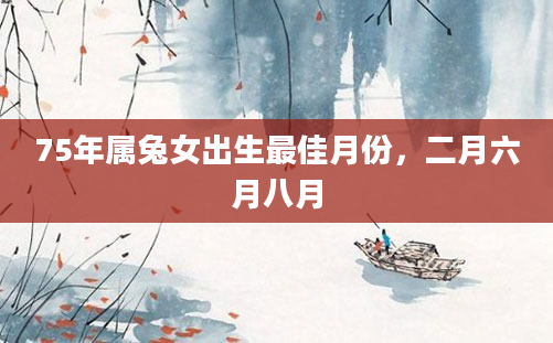 75年属兔女出生最佳月份，二月六月八月