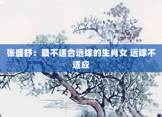 张盛舒：最不适合远嫁的生肖女 远嫁不适应