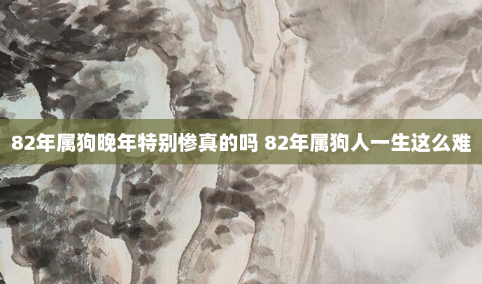 82年属狗晚年特别惨真的吗 82年属狗人一生这么难