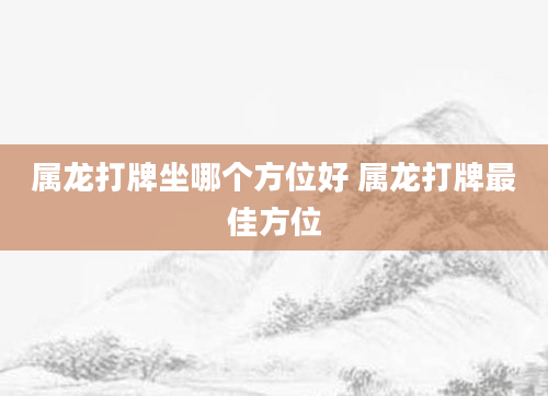属龙打牌坐哪个方位好 属龙打牌最佳方位