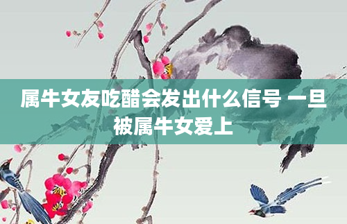 属牛女友吃醋会发出什么信号 一旦被属牛女爱上