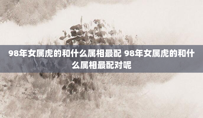 98年女属虎的和什么属相最配 98年女属虎的和什么属相最配对呢