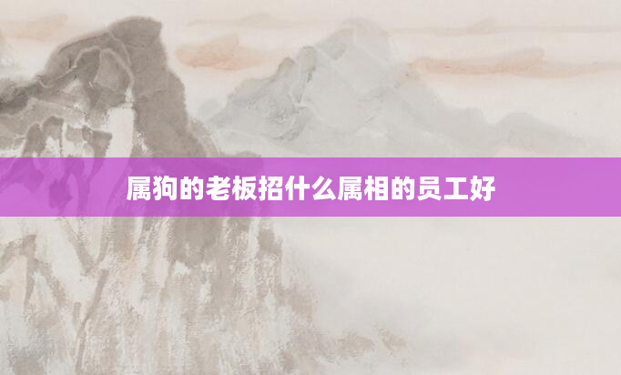 属狗的老板招什么属相的员工好