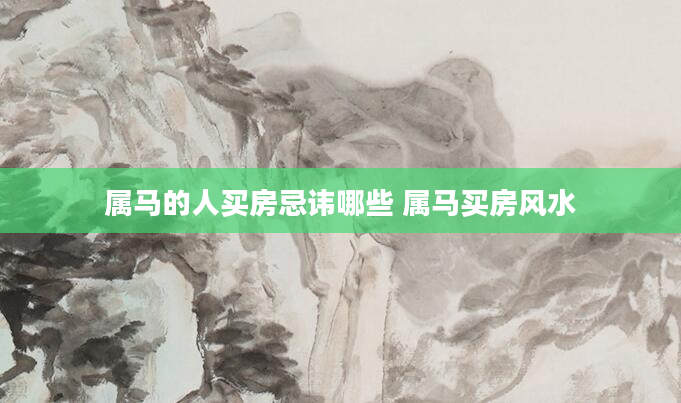 属马的人买房忌讳哪些 属马买房风水