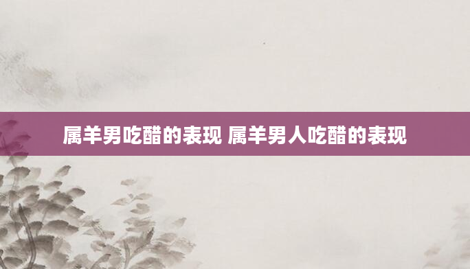 属羊男吃醋的表现 属羊男人吃醋的表现