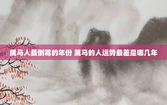 属马人最倒霉的年份 属马的人运势最差是哪几年