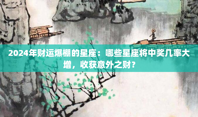 2024年财运爆棚的星座：哪些星座将中奖几率大增，收获意外之财？