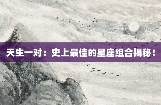 天生一对：史上最佳的星座组合揭秘！