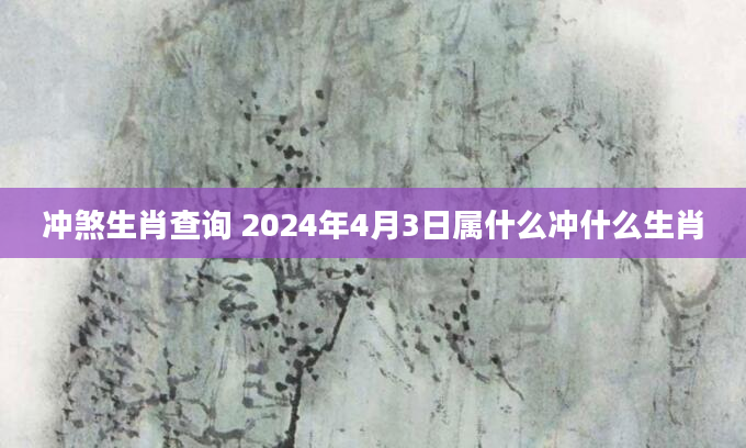 冲煞生肖查询 2024年4月3日属什么冲什么生肖