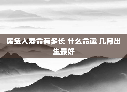 属兔人寿命有多长 什么命运 几月出生最好