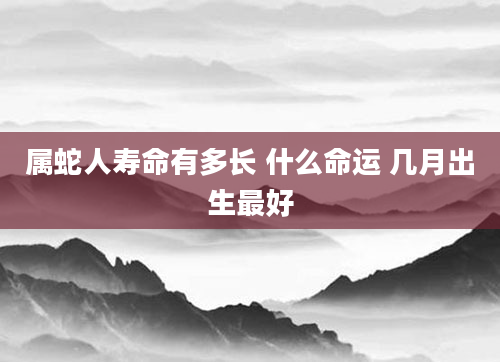 属蛇人寿命有多长 什么命运 几月出生最好