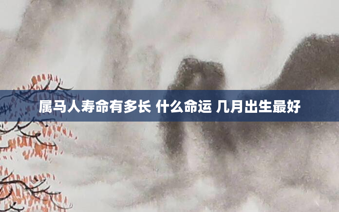 属马人寿命有多长 什么命运 几月出生最好