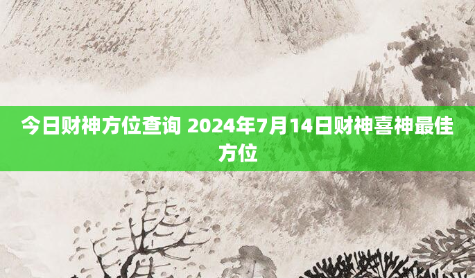 今日财神方位查询 2024年7月14日财神喜神最佳方位