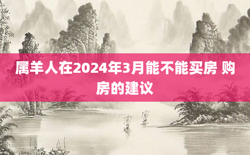 属羊人在2024年3月能不能买房 购房的建议
