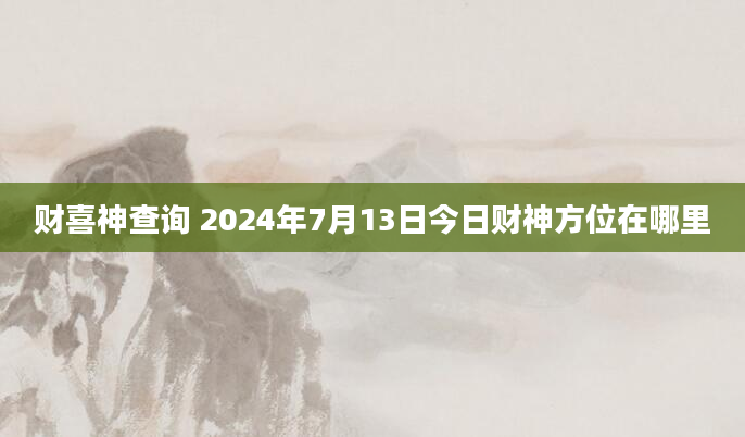 财喜神查询 2024年7月13日今日财神方位在哪里