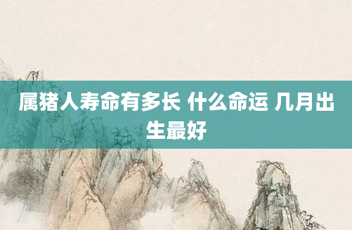 属猪人寿命有多长 什么命运 几月出生最好