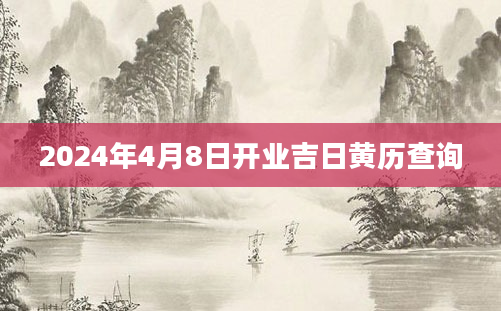2024年4月8日开业吉日黄历查询