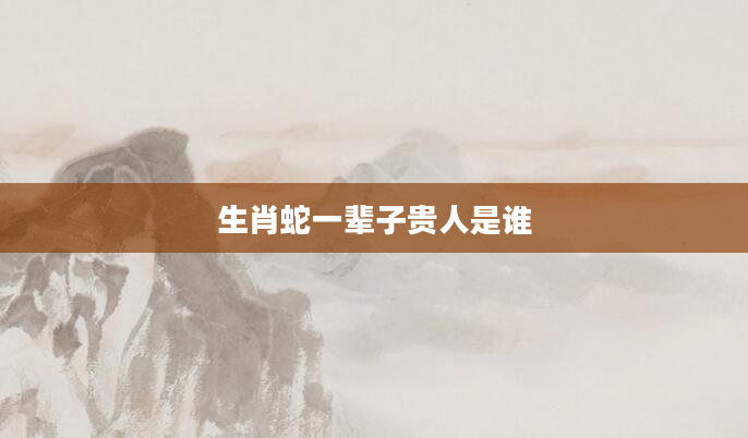 生肖蛇一辈子贵人是谁