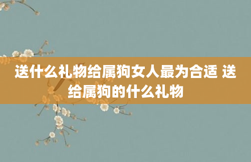 送什么礼物给属狗女人最为合适 送给属狗的什么礼物