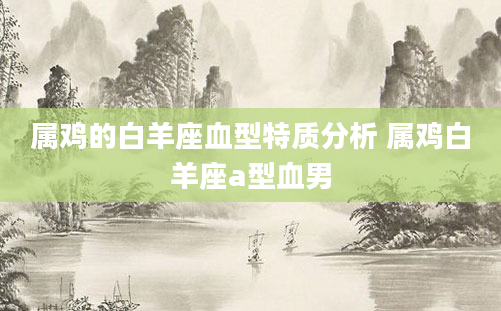 属鸡的白羊座血型特质分析 属鸡白羊座a型血男