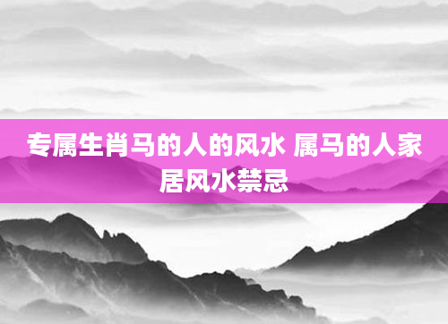 专属生肖马的人的风水 属马的人家居风水禁忌