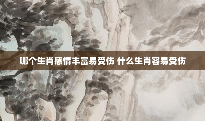 哪个生肖感情丰富易受伤 什么生肖容易受伤