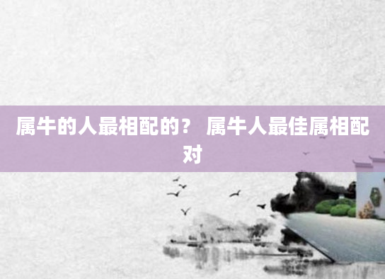 属牛的人最相配的？ 属牛人最佳属相配对