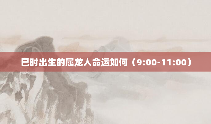 巳时出生的属龙人命运如何（9:00-11:00）
