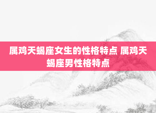 属鸡天蝎座女生的性格特点 属鸡天蝎座男性格特点