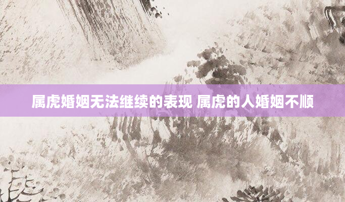 属虎婚姻无法继续的表现 属虎的人婚姻不顺