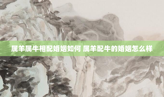 属羊属牛相配婚姻如何 属羊配牛的婚姻怎么样