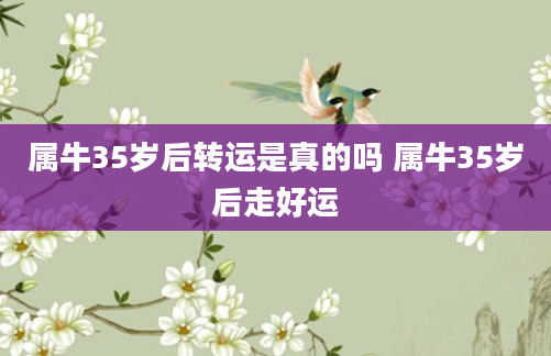 属牛35岁后转运是真的吗 属牛35岁后走好运