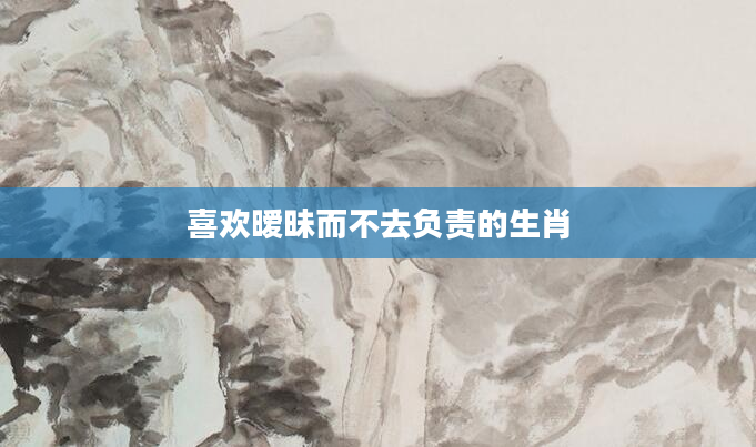 喜欢暧昧而不去负责的生肖