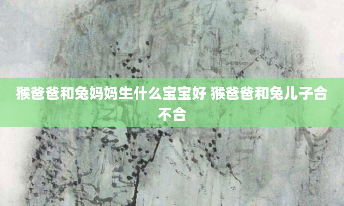 猴爸爸和兔妈妈生什么宝宝好 猴爸爸和兔儿子合不合