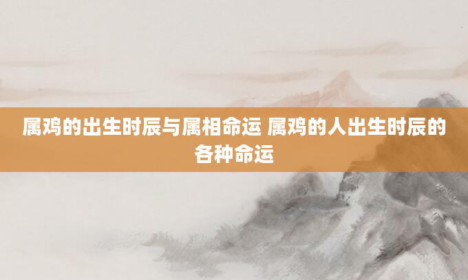 属鸡的出生时辰与属相命运 属鸡的人出生时辰的各种命运