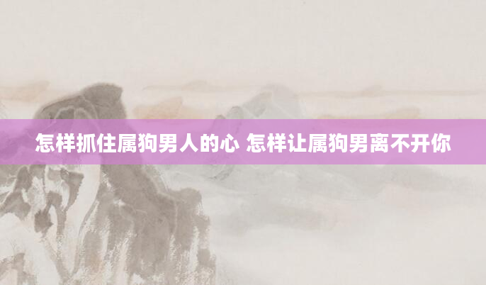 怎样抓住属狗男人的心 怎样让属狗男离不开你