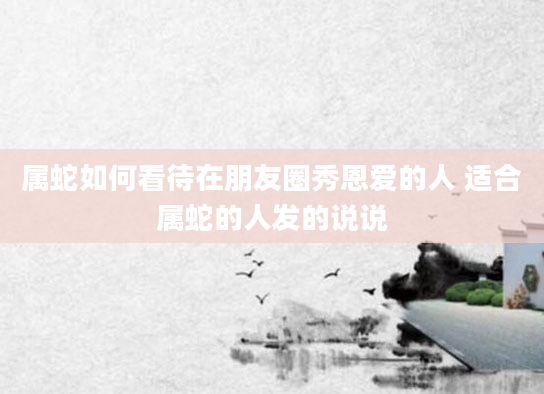 属蛇如何看待在朋友圈秀恩爱的人 适合属蛇的人发的说说
