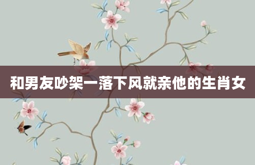 和男友吵架一落下风就亲他的生肖女