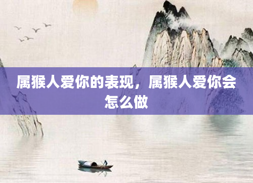 属猴人爱你的表现，属猴人爱你会怎么做