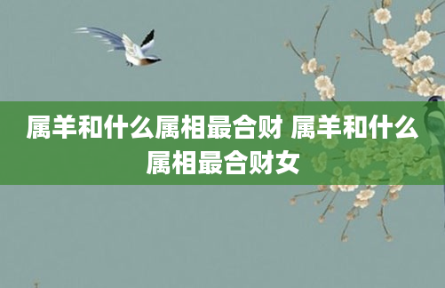 属羊和什么属相最合财 属羊和什么属相最合财女