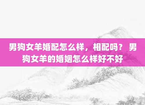 男狗女羊婚配怎么样，相配吗？ 男狗女羊的婚姻怎么样好不好