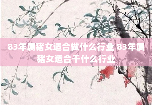83年属猪女适合做什么行业 83年属猪女适合干什么行业