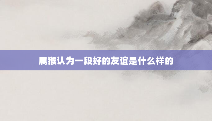 属猴认为一段好的友谊是什么样的