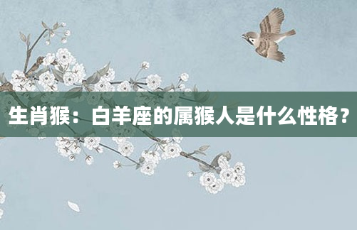 生肖猴：白羊座的属猴人是什么性格？