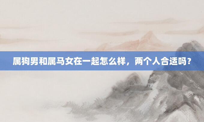 属狗男和属马女在一起怎么样，两个人合适吗？