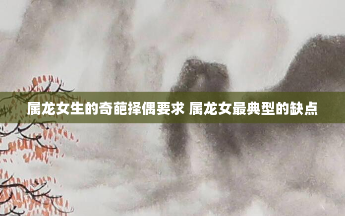 属龙女生的奇葩择偶要求 属龙女最典型的缺点