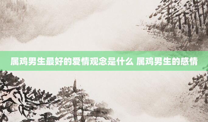属鸡男生最好的爱情观念是什么 属鸡男生的感情