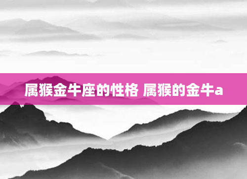 属猴金牛座的性格 属猴的金牛a