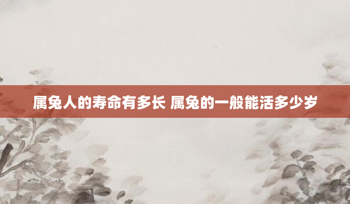 属兔人的寿命有多长 属兔的一般能活多少岁