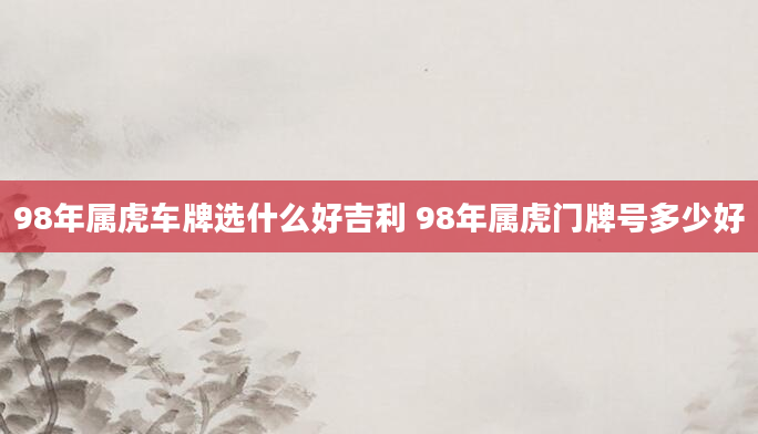 98年属虎车牌选什么好吉利 98年属虎门牌号多少好